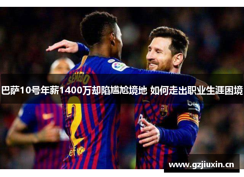 巴萨10号年薪1400万却陷尴尬境地 如何走出职业生涯困境