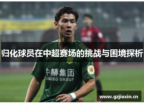 归化球员在中超赛场的挑战与困境探析 归化球员在中超赛场的挑战与困境探析